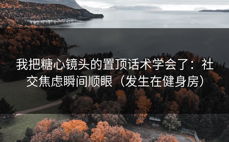 我把糖心镜头的置顶话术学会了：社交焦虑瞬间顺眼（发生在健身房）