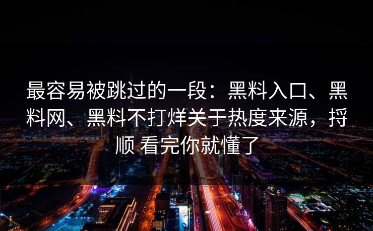 最容易被跳过的一段：黑料入口、黑料网、黑料不打烊关于热度来源，捋顺 看完你就懂了
