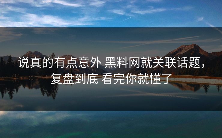 说真的有点意外 黑料网就关联话题，复盘到底 看完你就懂了