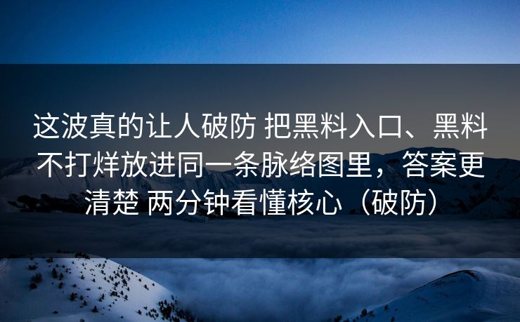 这波真的让人破防 把黑料入口、黑料不打烊放进同一条脉络图里，答案更清楚 两分钟看懂核心（破防）